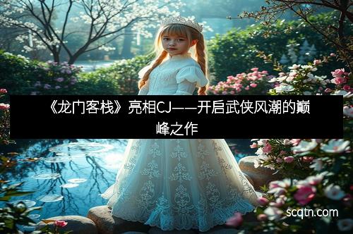 《龙门客栈》亮相CJ——开启武侠风潮的巅峰之作